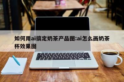 如何用ai搞定奶茶產(chǎn)品圖:ai怎么畫奶茶杯效果圖